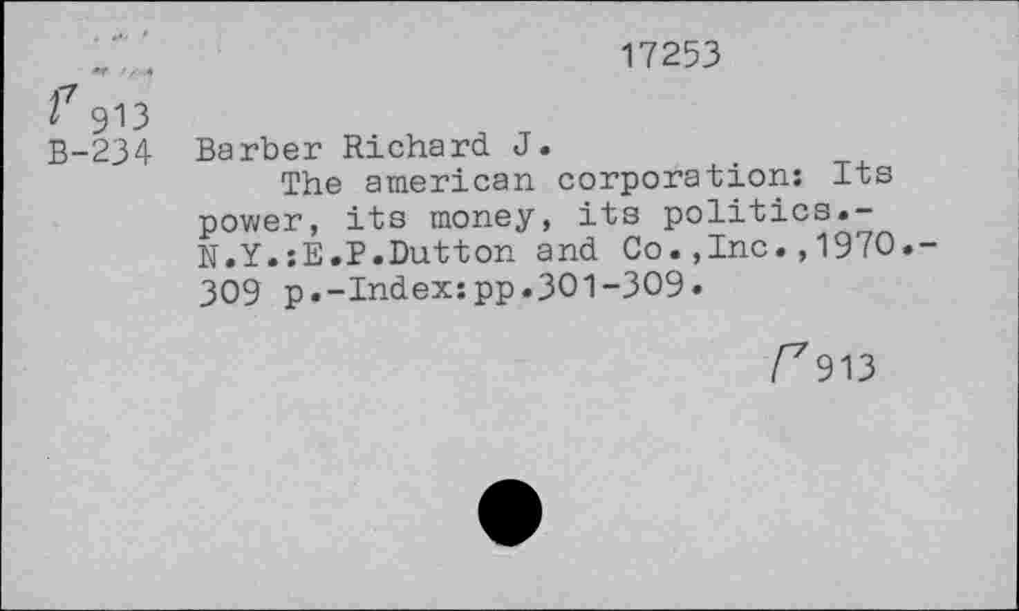 ﻿17253
2 913
B-234 Barber Richard J.
The american corporation: Its power, its money, its politics.-N.Y.:E.P.Dutton and Co.,Inc.,1970.-309 p.-Index:pp.301-309*
^913